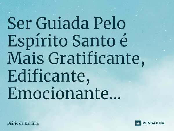 ⁠Ser Guiada Pelo Espírito Santo é Mais Gratificante, Edificante, Emocionante...... Frase de Diário da Kamilla.