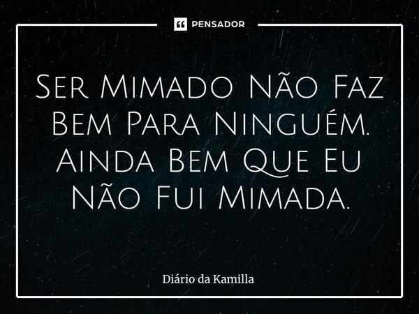 ⁠Ser Mimado Não Faz Bem Para Ninguém. Ainda Bem Que Eu Não Fui Mimada.... Frase de Diário da Kamilla.