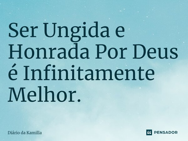⁠Ser Ungida e Honrada Por Deus é Infinitamente Melhor.... Frase de Diário da Kamilla.