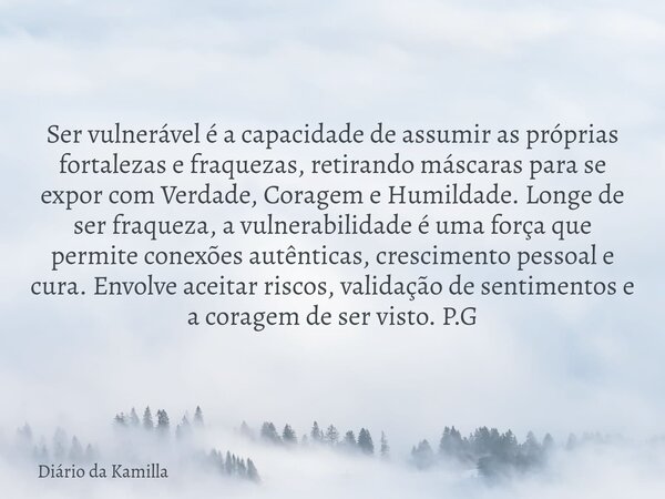 Ser vulnerável é a capacidade de assumir as próprias fortalezas e fraquezas, retirando máscaras para se expor com Verdade, Coragem e Humildade. Longe de ser fra... Frase de Diário da Kamilla.