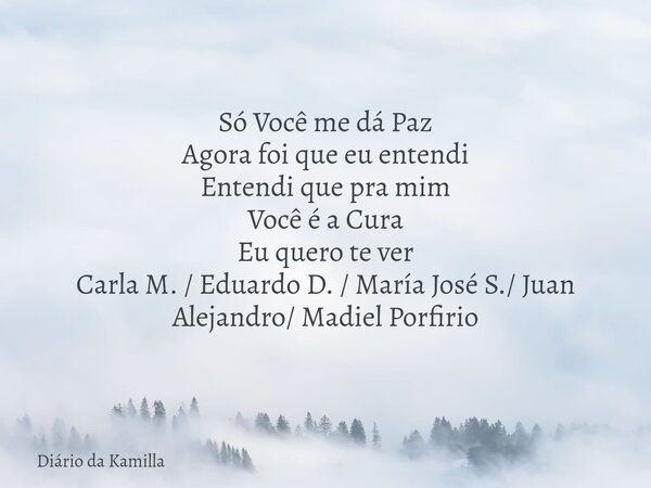 Só Você me dá Paz Agora foi que eu entendi Entendi que pra mim Você é a Cura Eu quero te ver Carla M. / Eduardo D. / María José S./ Juan Alejandro/ Madiel Porfi... Frase de Diário da Kamilla.
