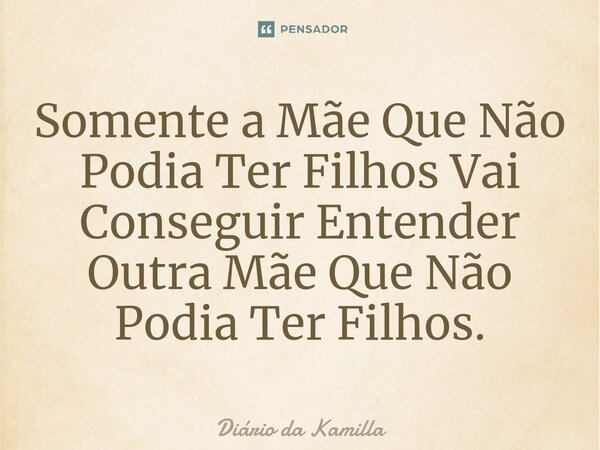 ⁠Somente a Mãe Que Não Podia Ter Filhos Vai Conseguir Entender Outra Mãe Que Não Podia Ter Filhos.... Frase de Diário da Kamilla.