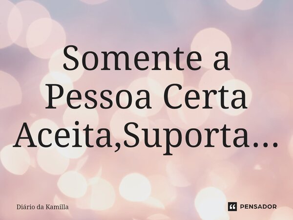 Somente a Pessoa Certa Aceita,Suporta...⁠... Frase de Diário da Kamilla.