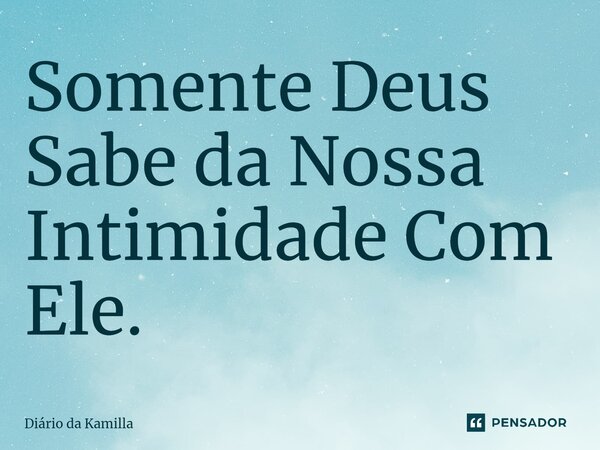 ⁠Somente Deus Sabe da Nossa Intimidade Com Ele.... Frase de Diário da Kamilla.