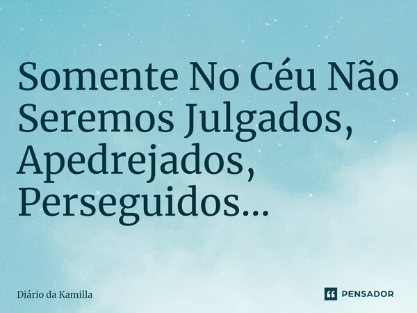 ⁠Somente No Céu Não Seremos Julgados, Apedrejados, Perseguidos...... Frase de Diário da Kamilla.