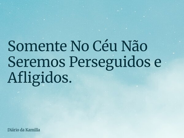 Somente No Céu Não Seremos Perseguidos e Afligidos.... Frase de Diário da Kamilla.
