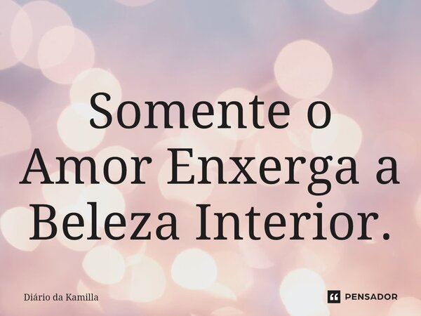 ⁠Somente o Amor Enxerga a Beleza Interior.... Frase de Diário da Kamilla.
