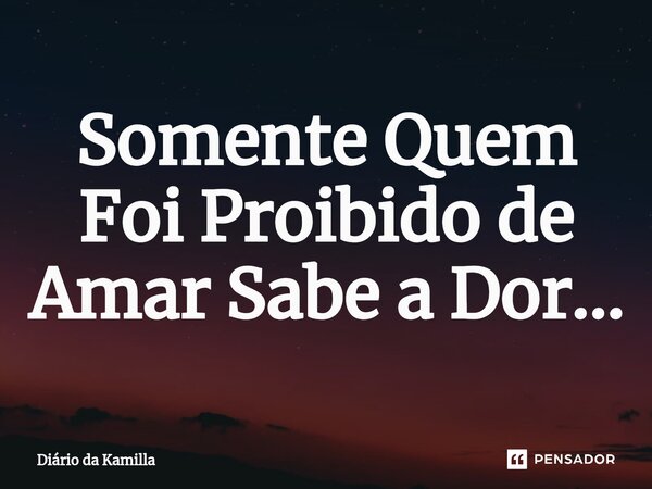 ⁠Somente Quem Foi Proibido de Amar Sabe a Dor...... Frase de Diário da Kamilla.