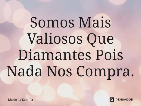 ⁠Somos Mais Valiosos Que Diamantes Pois Nada Nos Compra.... Frase de Diário da Kamilla.