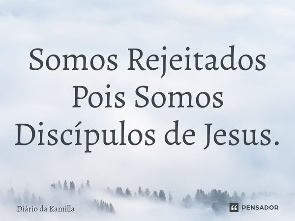 ⁠Somos Rejeitados Pois Somos Discípulos de Jesus.... Frase de Diário da Kamilla.