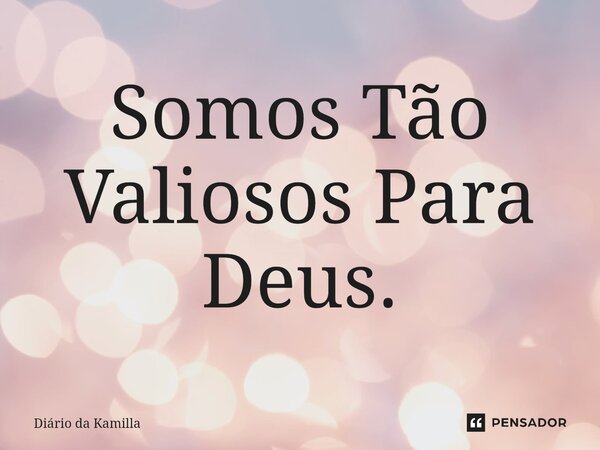 ⁠Somos Tão Valiosos Para Deus.... Frase de Diário da Kamilla.