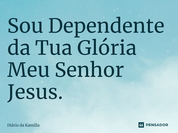 ⁠Sou Dependente da Tua Glória Meu Senhor Jesus.... Frase de Diário da Kamilla.