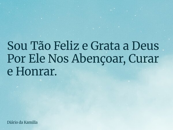 Sou Tão Feliz e Grata a Deus Por Ele Nos Abençoar, Curar e Honrar.... Frase de Diário da Kamilla.