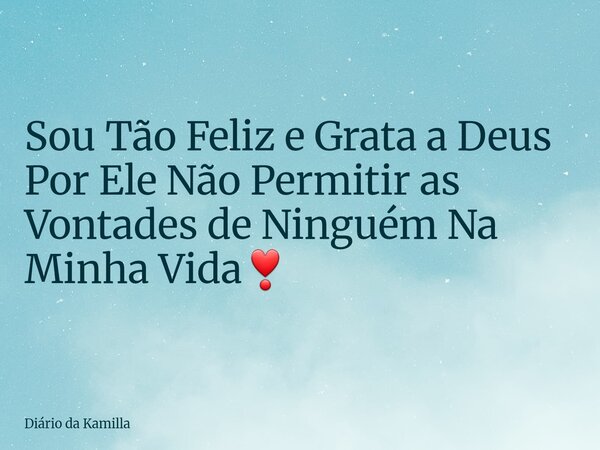 Sou Tão Feliz e Grata a Deus Por Ele Não Permitir as Vontades de Ninguém Na Minha Vida❣... Frase de Diário da Kamilla.