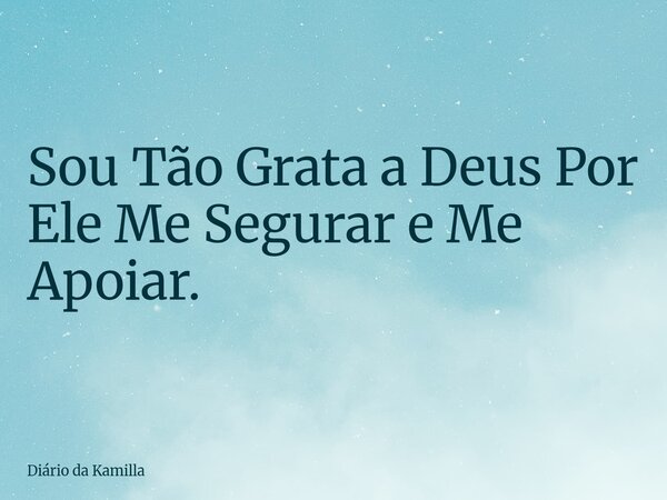 Sou Tão Grata a Deus Por Ele Me Segurar e Me Apoiar.... Frase de Diário da Kamilla.
