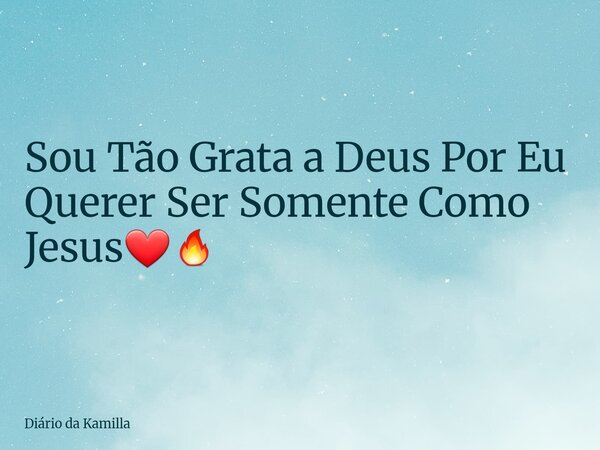 Sou Tão Grata a Deus Por Eu Querer Ser Somente Como Jesus❤️‍🔥... Frase de Diário da Kamilla.