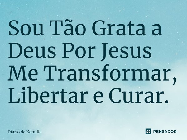 Sou Tão Grata a Deus Por Jesus Me Transformar, Libertar e Curar.... Frase de Diário da Kamilla.