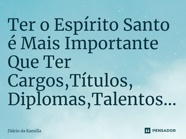 ⁠⁠Ter o Espírito Santo é Mais Importante Que Ter Cargos,Títulos, Diplomas,Talentos...... Frase de Diário da Kamilla.