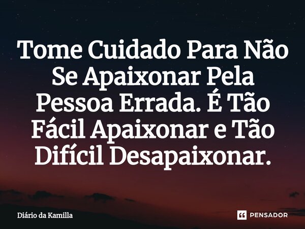 ⁠Tome Cuidado Para Não Se Apaixonar Pela Pessoa Errada. É Tão Fácil Apaixonar e Tão Difícil Desapaixonar.... Frase de Diário da Kamilla.