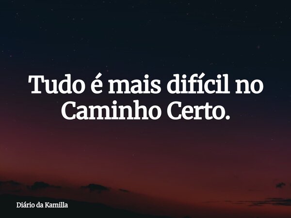 Tudo é mais difícil no Caminho Certo.... Frase de Diário da Kamilla.