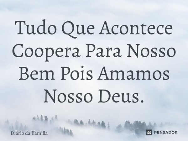 ⁠Tudo Que Acontece Coopera Para Nosso Bem Pois Amamos Nosso Deus.... Frase de Diário da Kamilla.