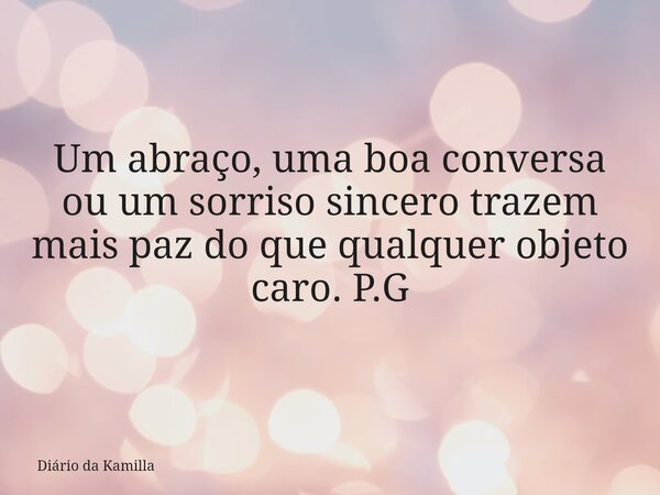 Um abraço, uma boa conversa ou um sorriso sincero trazem mais paz do que qualquer objeto caro. P.G... Frase de Diário da Kamilla.
