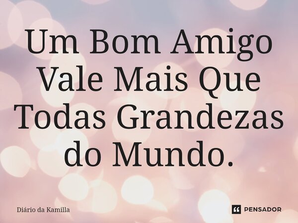 ⁠Um Bom Amigo Vale Mais Que Todas Grandezas do Mundo.... Frase de Diário da Kamilla.