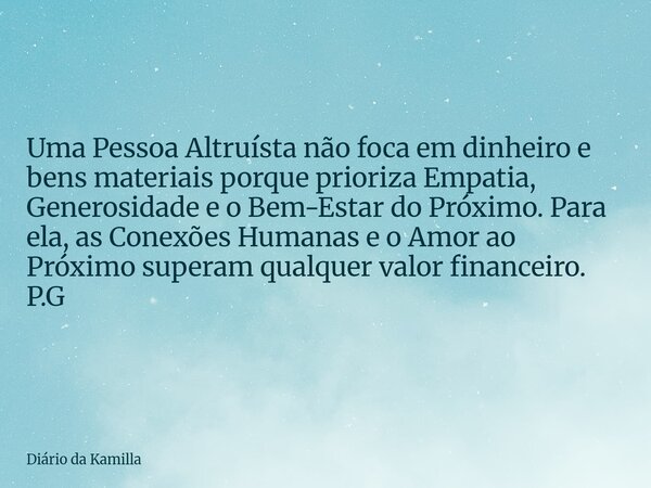 Uma Pessoa Altruísta não foca em dinheiro e bens materiais porque prioriza Empatia, Generosidade e o Bem-Estar do Próximo. Para ela, as Conexões Humanas e o Amo... Frase de Diário da Kamilla.