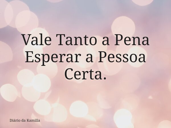 Vale Tanto a Pena Esperar a Pessoa Certa.... Frase de Diário da Kamilla.