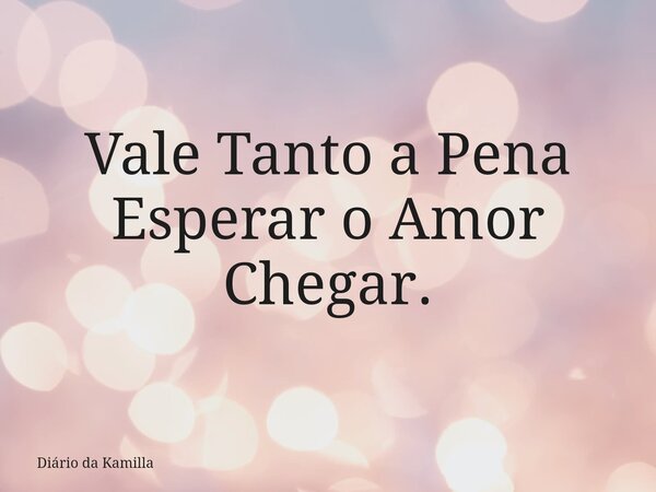 Vale Tanto a Pena Esperar o Amor Chegar.⁠... Frase de Diário da Kamilla.
