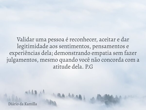Validar uma pessoa é reconhecer, aceitar e dar legitimidade aos sentimentos, pensamentos e experiências dela; demonstrando empatia sem fazer julgamentos, mesmo ... Frase de Diário da Kamilla.