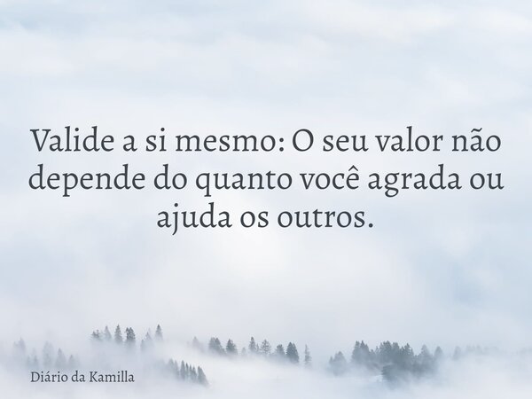 Valide a si mesmo:O seu valor não depende do quanto você agrada ou ajuda os outros.... Frase de Diário da Kamilla.