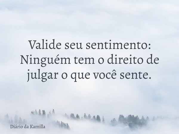 Valide seu sentimento: Ninguém tem o direito de julgar o que você sente.... Frase de Diário da Kamilla.