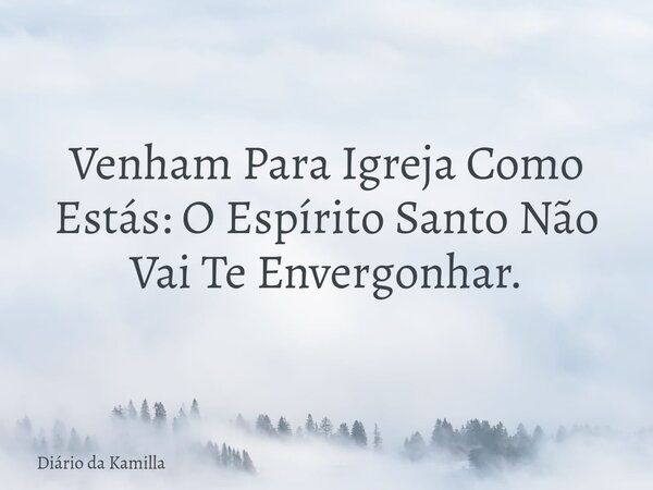 Venham Para Igreja Como Estás: O Espírito Santo Não Vai Te Envergonhar.... Frase de Diário da Kamilla.