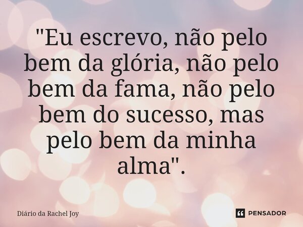 ⁠"Eu escrevo, não pelo bem da glória, não pelo bem da fama, não pelo bem do sucesso, mas pelo bem da minha alma".... Frase de Diário da Rachel Joy.