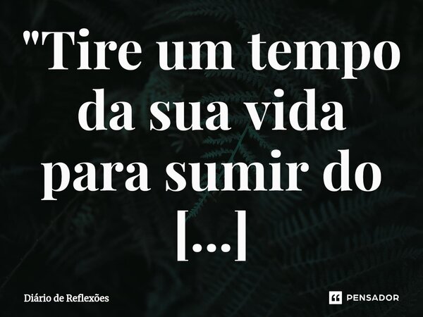 ⁠"Tire um tempo da sua vida⁠ para sumir do mapa.Morrer para as pessoas que não te valorizam, e quando você voltar, volte renovado."... Frase de Diário de Reflexões.