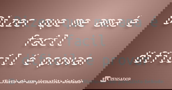 Dizer que me ama é facil dificil é provar... Frase de Diario-de-um-jornalista-bebado.