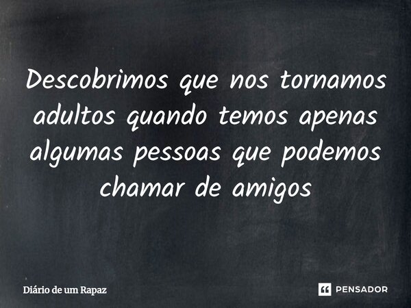 Descobrimos que nos tornamos adultos quando temos apenas algumas pessoas que podemos chamar de amigos⁠... Frase de Diário de um Rapaz.