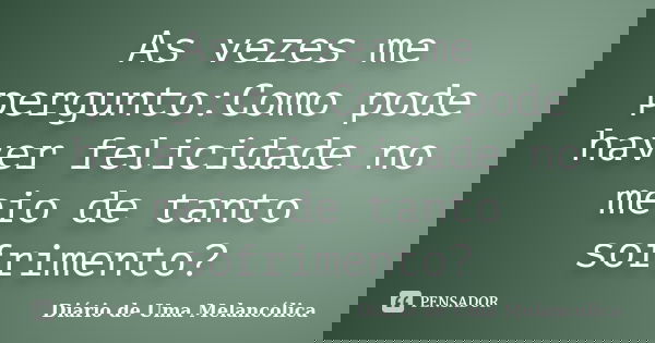 As vezes me pergunto:Como pode haver felicidade no meio de tanto sofrimento?... Frase de Diário de Uma Melancólica.