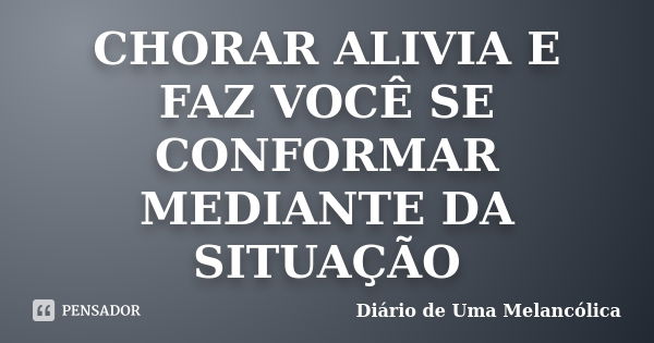 CHORAR ALIVIA E FAZ VOCÊ SE CONFORMAR MEDIANTE DA SITUAÇÃO... Frase de Diário de Uma Melancólica.