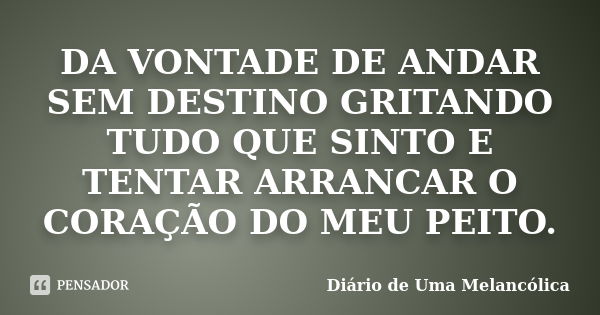 DA VONTADE DE ANDAR SEM DESTINO GRITANDO TUDO QUE SINTO E TENTAR ARRANCAR O CORAÇÃO DO MEU PEITO.... Frase de Diário de Uma Melancólica.