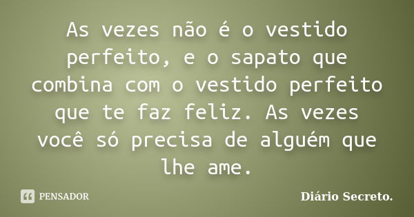 As vezes não é o vestido perfeito, e o sapato que combina com o vestido perfeito que te faz feliz. As vezes você só precisa de alguém que lhe ame.... Frase de Diário Secreto..