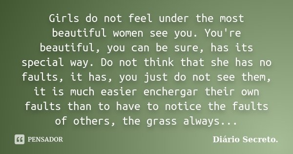 Girls do not feel under the most beautiful women see you. You're beautiful, you can be sure, has its special way. Do not think that she has no faults, it has, y... Frase de Diário Secreto.