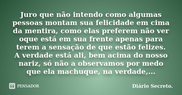 Juro que não intendo como algumas pessoas montam sua felicidade em cima da mentira, como elas preferem não ver oque está em sua frente apenas para terem a sensa... Frase de Diário Secreto.