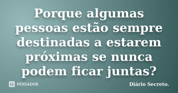 Porque algumas pessoas estão sempre destinadas a estarem próximas se nunca podem ficar juntas?... Frase de Diário Secreto.