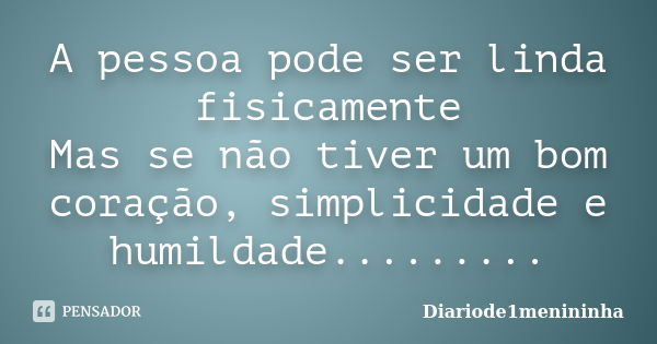 A pessoa pode ser linda fisicamente Mas se não tiver um bom coração, simplicidade e humildade............ Frase de Diariode1menininha.