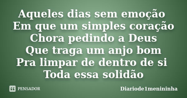 Aqueles dias sem emoção Em que um simples coração Chora pedindo a Deus Que traga um anjo bom Pra limpar de dentro de si Toda essa solidão... Frase de Diariode1menininha.