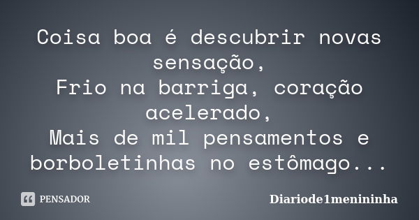 Coisa boa é descubrir novas sensação, Frio na barriga, coração acelerado, Mais de mil pensamentos e borboletinhas no estômago...... Frase de Diariode1menininha.