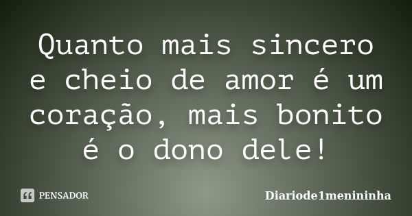 Quanto mais sincero e cheio de amor é um coração, mais bonito é o dono dele!... Frase de Diariode1menininha.