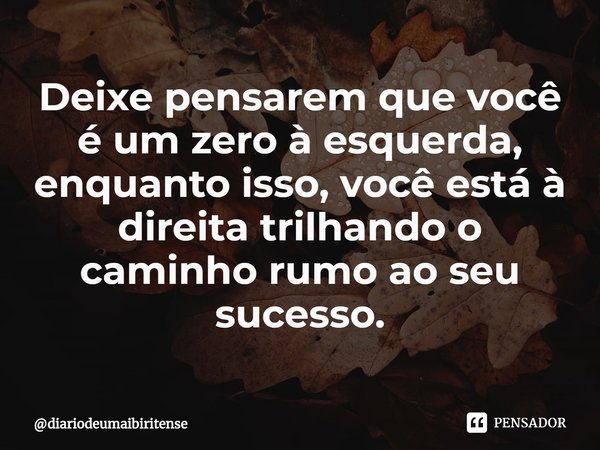 ⁠Deixe pensarem que você é um zero à esquerda, enquanto isso, você está à direita trilhando o caminho rumo ao seu sucesso.... Frase de diariodeumaibiritense.